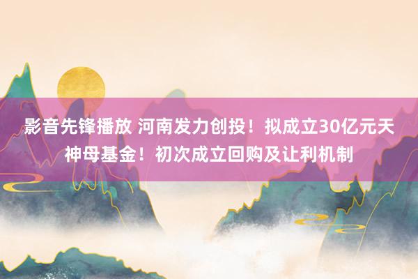 影音先锋播放 河南发力创投！拟成立30亿元天神母基金！初次成立回购及让利机制