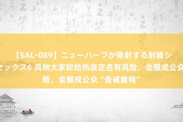 【SAL-089】ニューハーフが発射する射精シーンがあるセックス6 风物大家称给热浪定名有风险，会酿成公众“告诫疲钝”