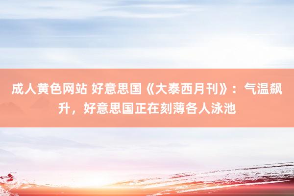 成人黄色网站 好意思国《大泰西月刊》：气温飙升，好意思国正在刻薄各人泳池