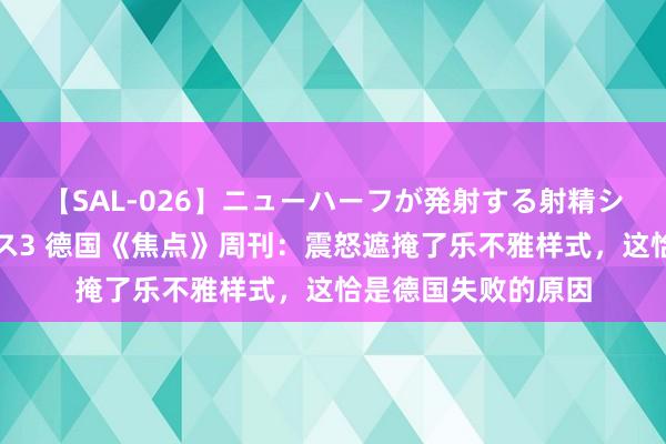 【SAL-026】ニューハーフが発射する射精シーンがあるセックス3 德国《焦点》周刊：震怒遮掩了乐不雅样式，这恰是德国失败的原因