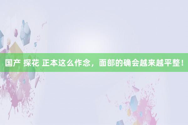 国产 探花 正本这么作念，面部的确会越来越平整！
