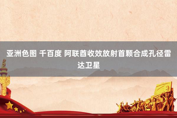 亚洲色图 千百度 阿联酋收效放射首颗合成孔径雷达卫星