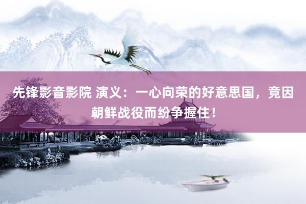 先锋影音影院 演义：一心向荣的好意思国，竟因朝鲜战役而纷争握住！