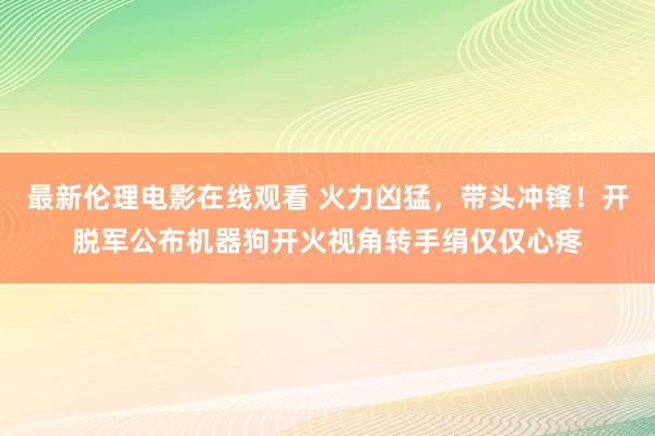 最新伦理电影在线观看 火力凶猛，带头冲锋！开脱军公布机器狗开火视角转手绢仅仅心疼