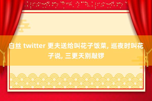 白丝 twitter 更夫送给叫花子饭菜, 巡夜时叫花子说, 三更天别敲锣