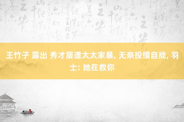王竹子 露出 秀才屡遭太太家暴, 无奈投缳自戕, 羽士: 她在救你