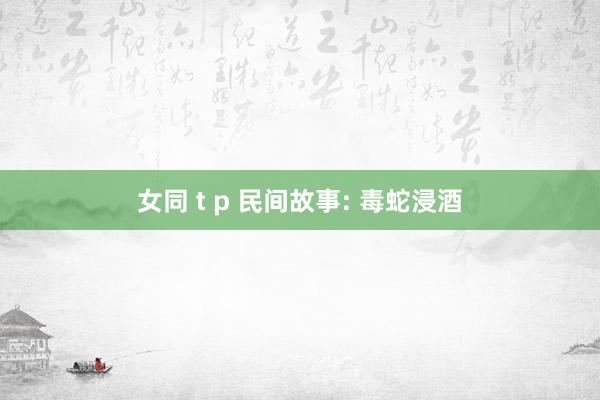 女同 t p 民间故事: 毒蛇浸酒