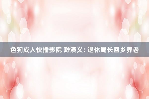 色狗成人快播影院 渺演义: 退休局长回乡养老