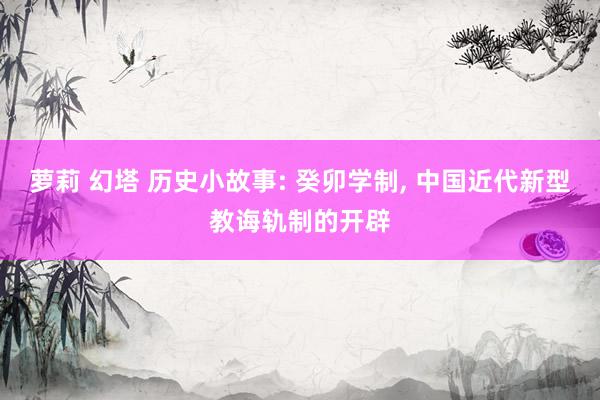 萝莉 幻塔 历史小故事: 癸卯学制, 中国近代新型教诲轨制的开辟