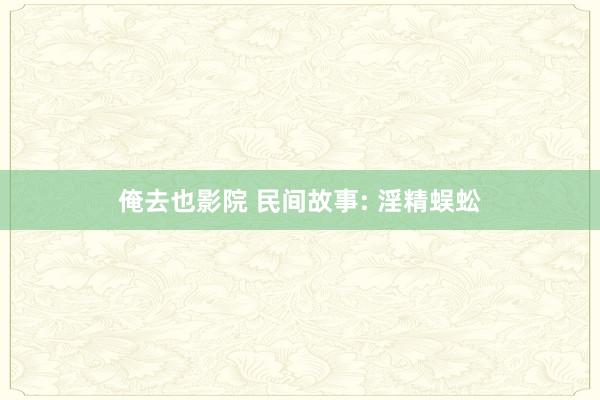 俺去也影院 民间故事: 淫精蜈蚣