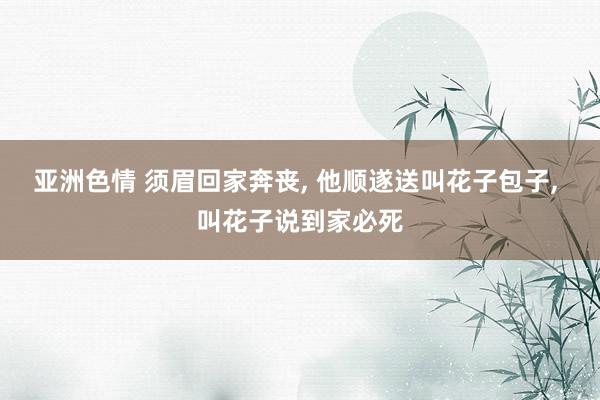 亚洲色情 须眉回家奔丧, 他顺遂送叫花子包子, 叫花子说到家必死