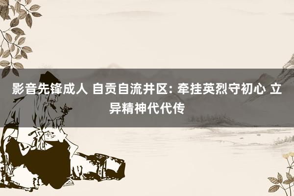 影音先锋成人 自贡自流井区: 牵挂英烈守初心 立异精神代代传
