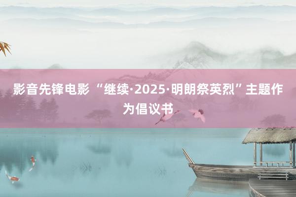 影音先锋电影 “继续·2025·明朗祭英烈”主题作为倡议书