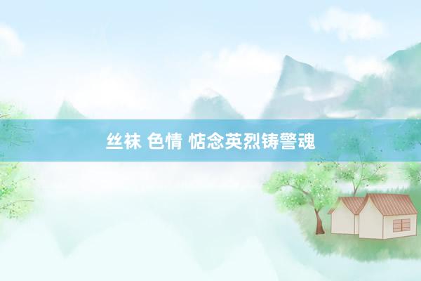 丝袜 色情 惦念英烈铸警魂