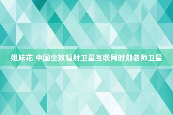 姐妹花 中国生效辐射卫星互联网时刻老师卫星