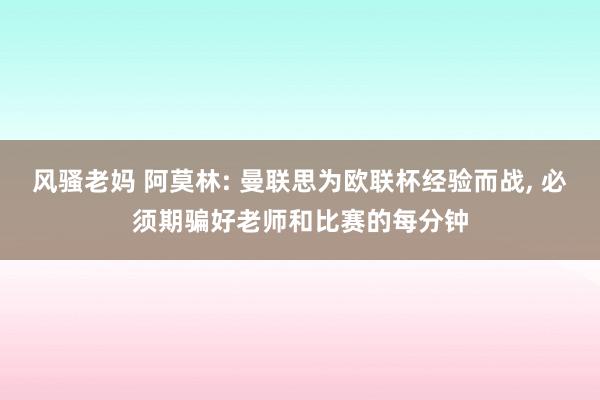 风骚老妈 阿莫林: 曼联思为欧联杯经验而战, 必须期骗好老师和比赛的每分钟