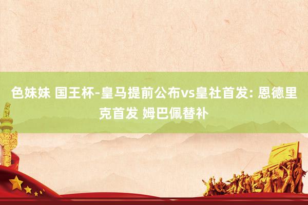 色妹妹 国王杯-皇马提前公布vs皇社首发: 恩德里克首发 姆巴佩替补