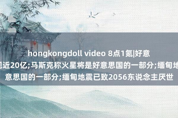 hongkongdoll video 8点1氪|好意思的清仓小米股票共计套现近20亿;马斯克称火星将是好意思国的一部分;缅甸地震已致2056东说念主厌世