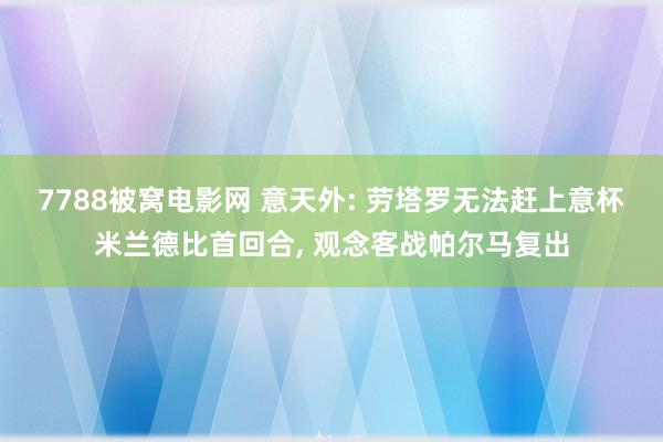 7788被窝电影网 意天外: 劳塔罗无法赶上意杯米兰德比首回合, 观念客战帕尔马复出