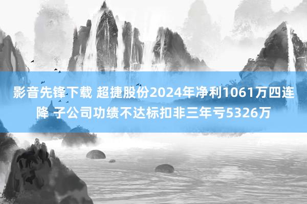影音先锋下载 超捷股份2024年净利1061万四连降 子公司功绩不达标扣非三年亏5326万