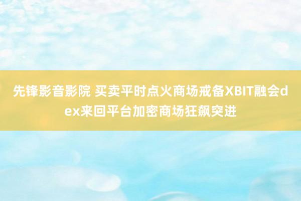先锋影音影院 买卖平时点火商场戒备XBIT融会dex来回平台加密商场狂飙突进