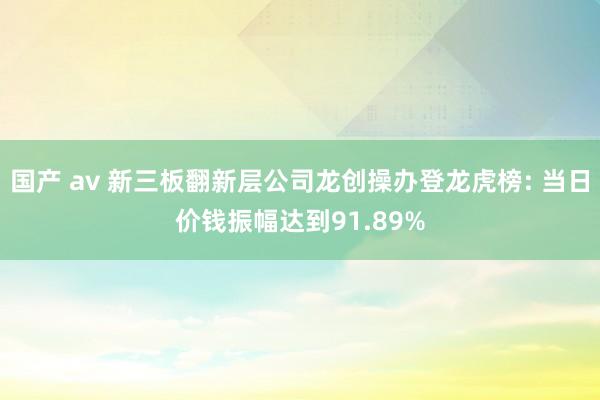 国产 av 新三板翻新层公司龙创操办登龙虎榜: 当日价钱振幅达到91.89%