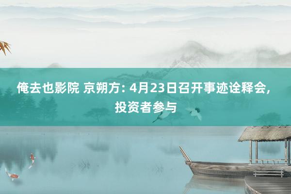 俺去也影院 京朔方: 4月23日召开事迹诠释会, 投资者参与
