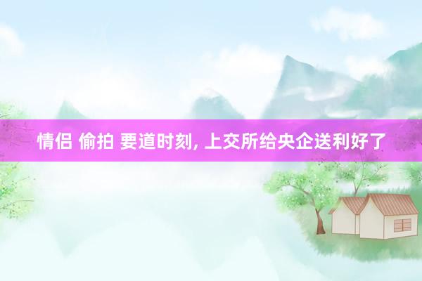 情侣 偷拍 要道时刻, 上交所给央企送利好了
