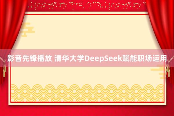 影音先锋播放 清华大学DeepSeek赋能职场运用