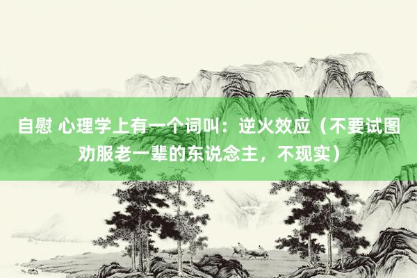 自慰 心理学上有一个词叫：逆火效应（不要试图劝服老一辈的东说念主，不现实）