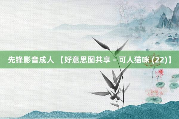 先锋影音成人 【好意思图共享 - 可人猫咪 (22)】