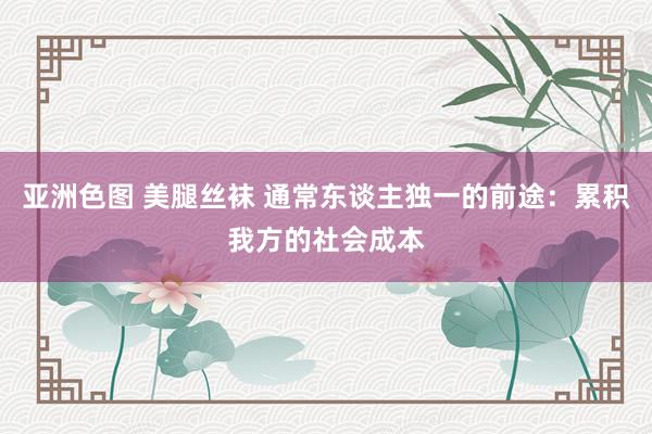 亚洲色图 美腿丝袜 通常东谈主独一的前途：累积我方的社会成本