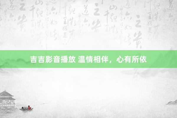 吉吉影音播放 温情相伴，心有所依