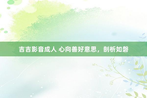 吉吉影音成人 心向善好意思，剖析如磐