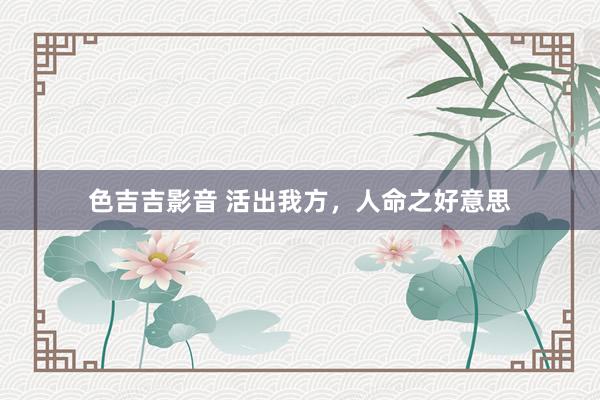 色吉吉影音 活出我方，人命之好意思