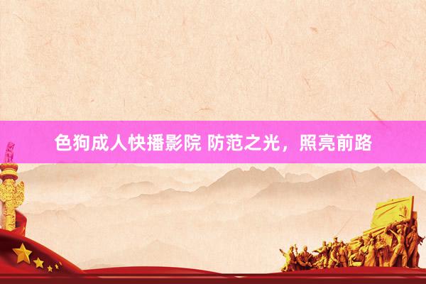 色狗成人快播影院 防范之光，照亮前路
