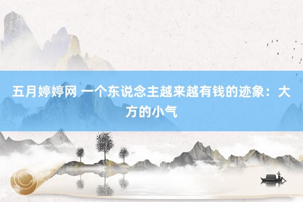 五月婷婷网 一个东说念主越来越有钱的迹象：大方的小气