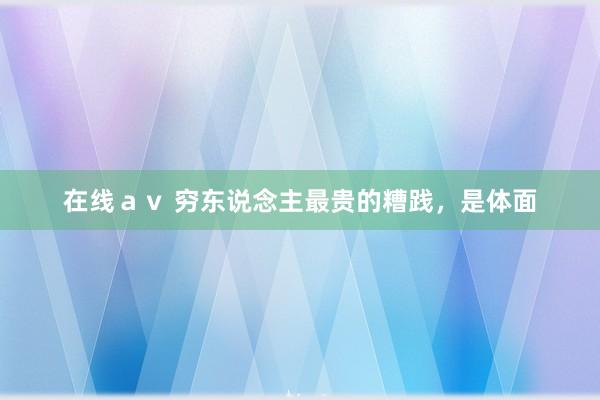 在线ａｖ 穷东说念主最贵的糟践，是体面