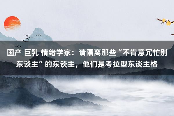 国产 巨乳 情绪学家：请隔离那些“不肯意冗忙别东谈主”的东谈主，他们是考拉型东谈主格