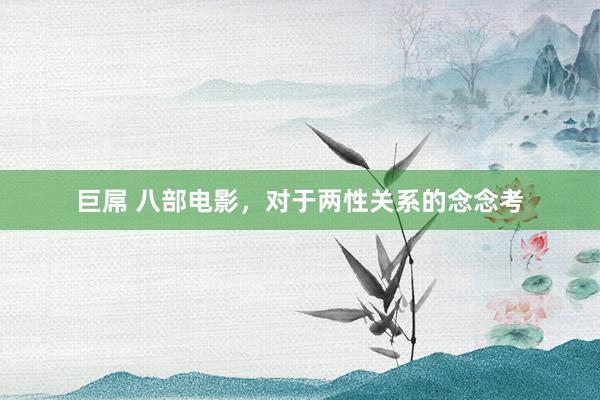 巨屌 八部电影，对于两性关系的念念考