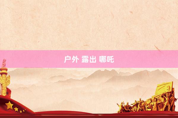 户外 露出 哪吒