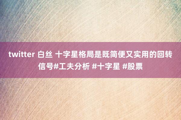 twitter 白丝 十字星格局是既简便又实用的回转信号#工夫分析 #十字星 #股票