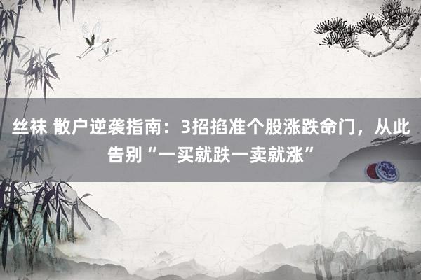 丝袜 散户逆袭指南：3招掐准个股涨跌命门，从此告别“一买就跌一卖就涨”