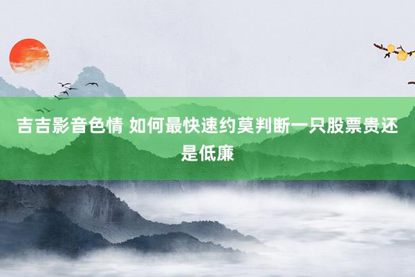 吉吉影音色情 如何最快速约莫判断一只股票贵还是低廉