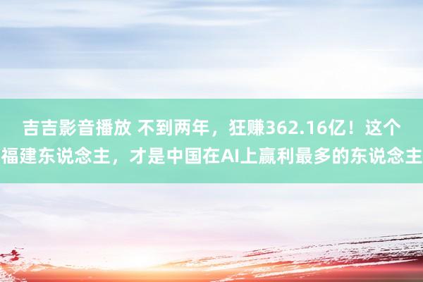 吉吉影音播放 不到两年，狂赚362.16亿！这个福建东说念主，才是中国在AI上赢利最多的东说念主