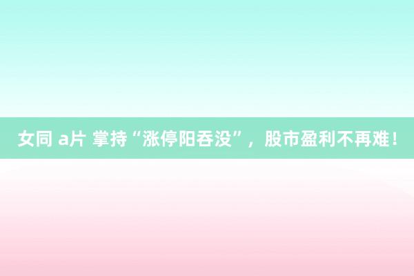 女同 a片 掌持“涨停阳吞没”，股市盈利不再难！