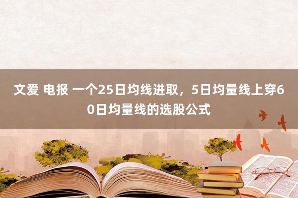 文爱 电报 一个25日均线进取，5日均量线上穿60日均量线的选股公式