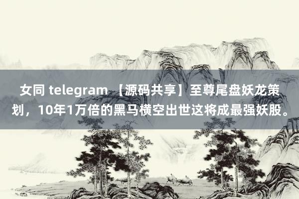 女同 telegram 【源码共享】至尊尾盘妖龙策划，10年1万倍的黑马横空出世这将成最强妖股。