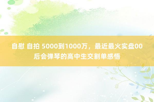 自慰 自拍 5000到1000万，最近最火实盘00后会弹琴的高中生交割单感悟