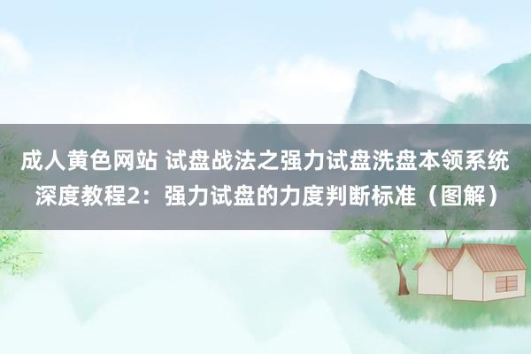 成人黄色网站 试盘战法之强力试盘洗盘本领系统深度教程2：强力试盘的力度判断标准（图解）